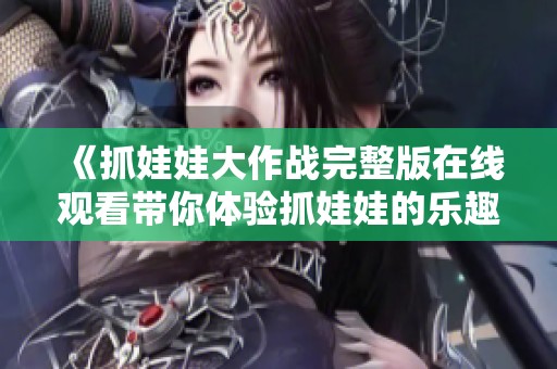 《抓娃娃大作战完整版在线观看带你体验抓娃娃的乐趣与刺激》