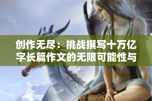 创作无尽：挑战撰写十万亿字长篇作文的无限可能性与技巧
