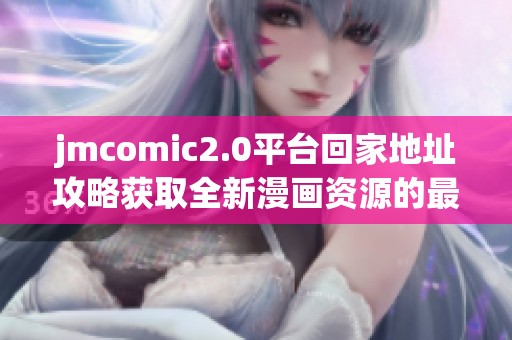 jmcomic2.0平台回家地址攻略获取全新漫画资源的最佳途径