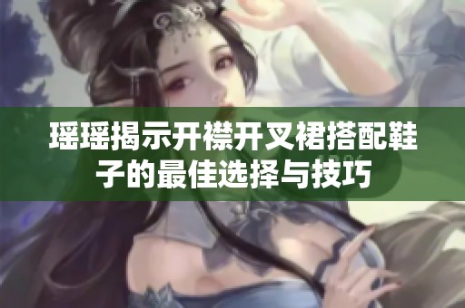 瑶瑶揭示开襟开叉裙搭配鞋子的最佳选择与技巧