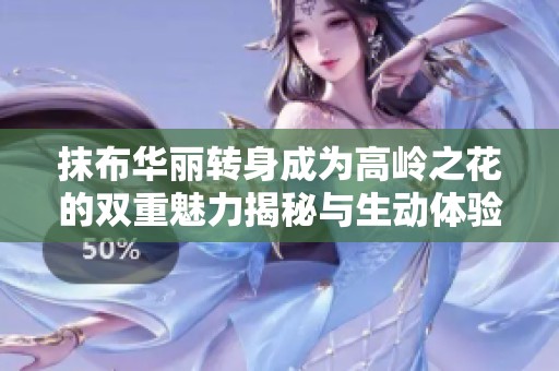 抹布华丽转身成为高岭之花的双重魅力揭秘与生动体验