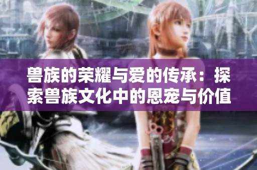 兽族的荣耀与爱的传承：探索兽族文化中的恩宠与价值观