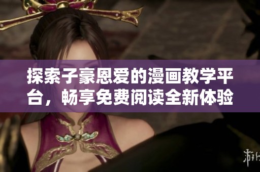 探索子豪恩爱的漫画教学平台，畅享免费阅读全新体验