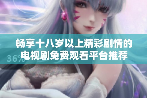 畅享十八岁以上精彩剧情的电视剧免费观看平台推荐
