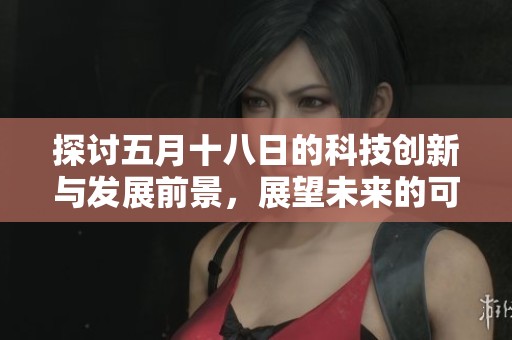 探讨五月十八日的科技创新与发展前景，展望未来的可能性与挑战