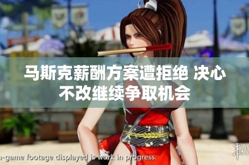 马斯克薪酬方案遭拒绝 决心不改继续争取机会