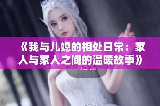 《我与儿媳的相处日常：家人与家人之间的温暖故事》