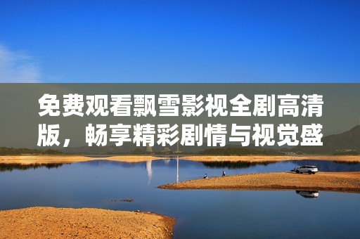 免费观看飘雪影视全剧高清版，畅享精彩剧情与视觉盛宴