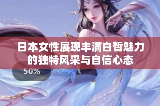 日本女性展现丰满白皙魅力的独特风采与自信心态