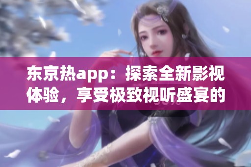 东京热app：探索全新影视体验，享受极致视听盛宴的最佳选择