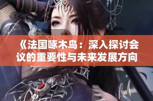 《法国啄木鸟：深入探讨会议的重要性与未来发展方向》