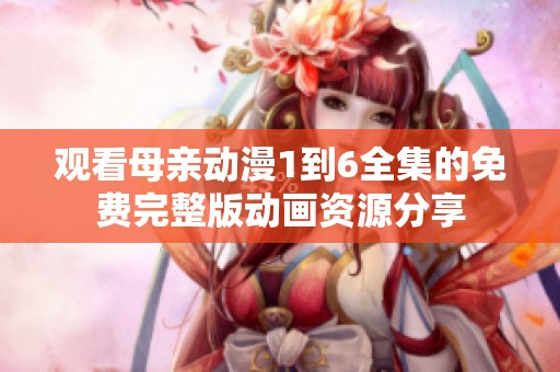 观看母亲动漫1到6全集的免费完整版动画资源分享