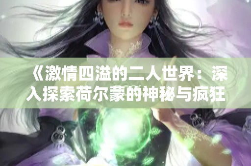 《激情四溢的二人世界：深入探索荷尔蒙的神秘与疯狂》