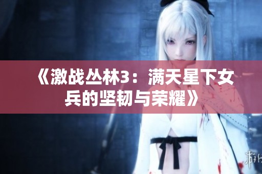 《激战丛林3：满天星下女兵的坚韧与荣耀》