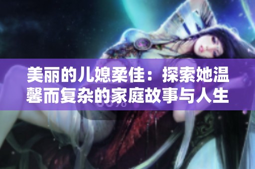 美丽的儿媳柔佳：探索她温馨而复杂的家庭故事与人生旅程