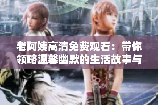 老阿姨高清免费观看：带你领略温馨幽默的生活故事与情感纠葛