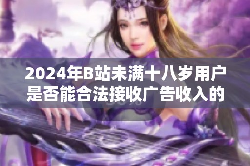 2024年B站未满十八岁用户是否能合法接收广告收入的政策解读