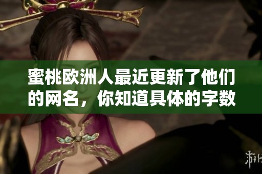 蜜桃欧洲人最近更新了他们的网名，你知道具体的字数是多少吗