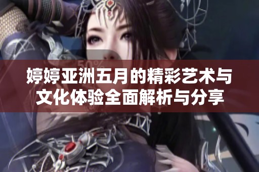 婷婷亚洲五月的精彩艺术与文化体验全面解析与分享