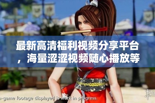 最新高清福利视频分享平台，海量涩涩视频随心播放等你来体验