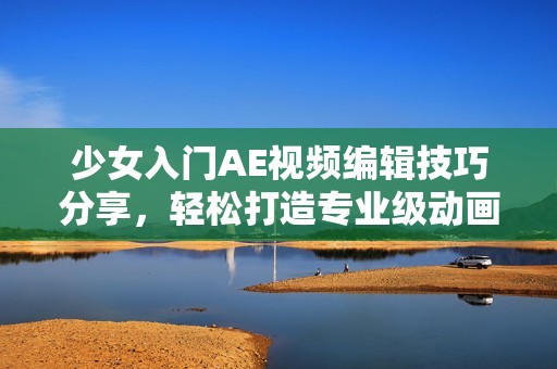 少女入门AE视频编辑技巧分享，轻松打造专业级动画效果教程