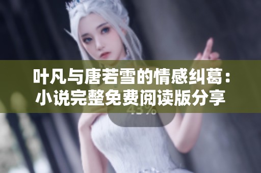 叶凡与唐若雪的情感纠葛：小说完整免费阅读版分享