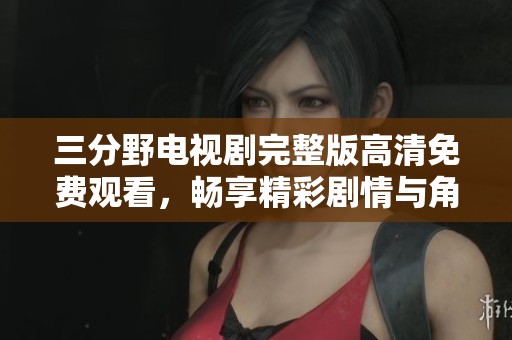 三分野电视剧完整版高清免费观看，畅享精彩剧情与角色魅力
