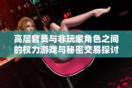 高层官员与非玩家角色之间的权力游戏与秘密交易探讨