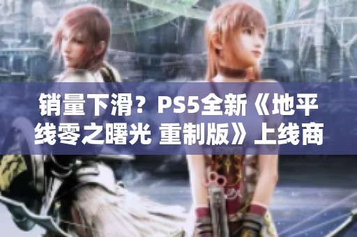 销量下滑？PS5全新《地平线零之曙光 重制版》上线商店宣传活动开启