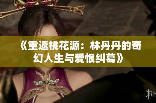 《重返桃花源：林丹丹的奇幻人生与爱恨纠葛》