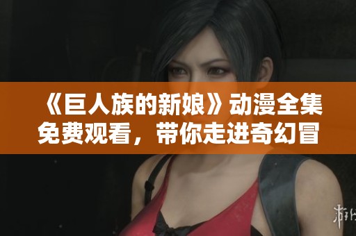 《巨人族的新娘》动漫全集免费观看，带你走进奇幻冒险的梦幻世界