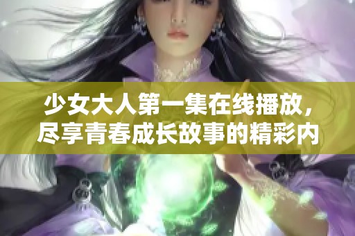 少女大人第一集在线播放，尽享青春成长故事的精彩内容