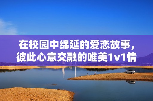 在校园中绵延的爱恋故事，彼此心意交融的唯美1v1情缘