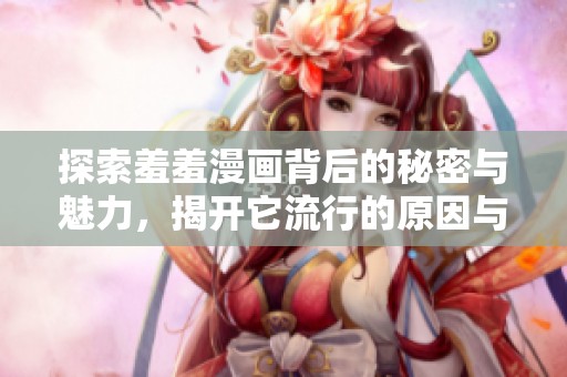 探索羞羞漫画背后的秘密与魅力，揭开它流行的原因与受众思考