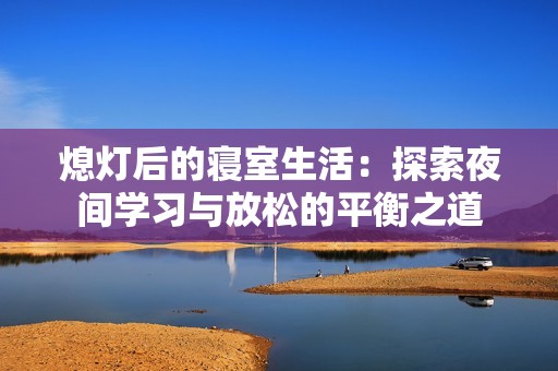 熄灯后的寝室生活：探索夜间学习与放松的平衡之道