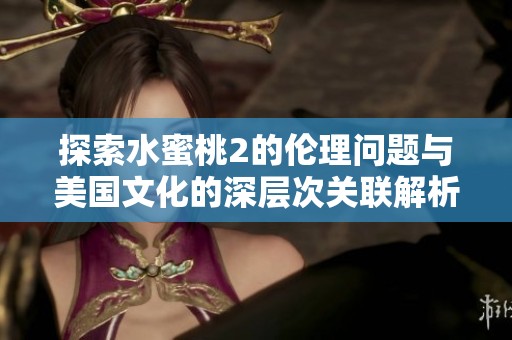 探索水蜜桃2的伦理问题与美国文化的深层次关联解析