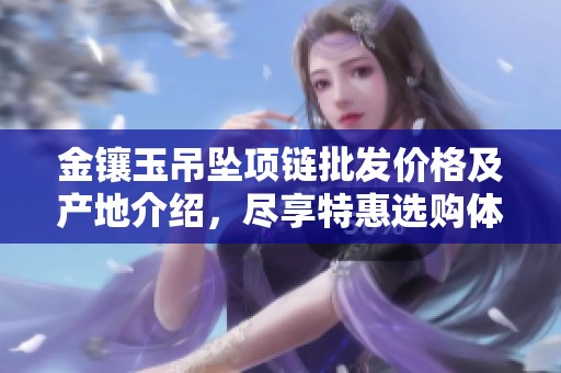 金镶玉吊坠项链批发价格及产地介绍，尽享特惠选购体验