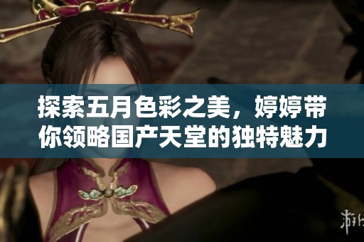 探索五月色彩之美，婷婷带你领略国产天堂的独特魅力与风情