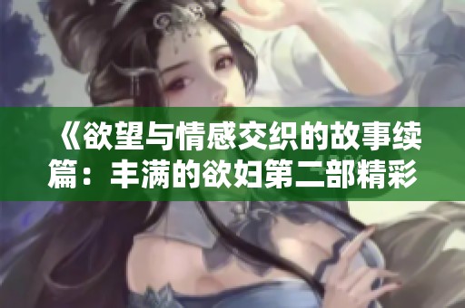 《欲望与情感交织的故事续篇：丰满的欲妇第二部精彩回归》