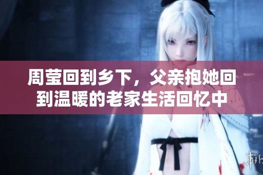 周莹回到乡下，父亲抱她回到温暖的老家生活回忆中