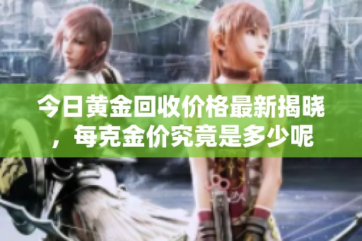 今日黄金回收价格最新揭晓，每克金价究竟是多少呢