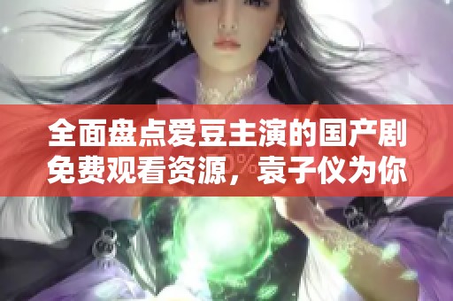 全面盘点爱豆主演的国产剧免费观看资源，袁子仪为你推荐精彩剧集