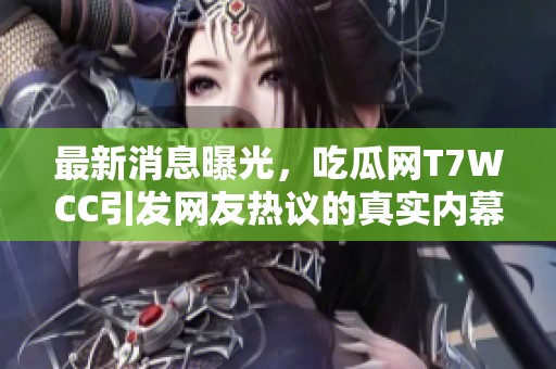 最新消息曝光，吃瓜网T7WCC引发网友热议的真实内幕大揭秘！