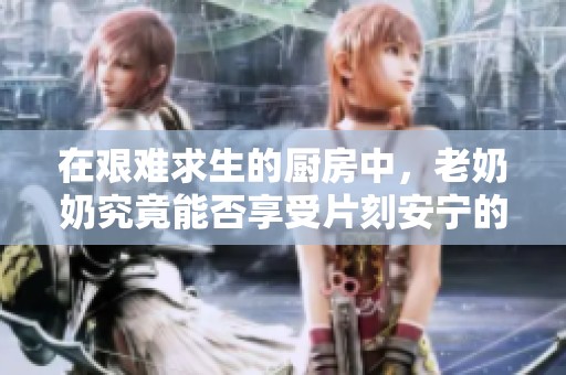 在艰难求生的厨房中，老奶奶究竟能否享受片刻安宁的睡眠呢