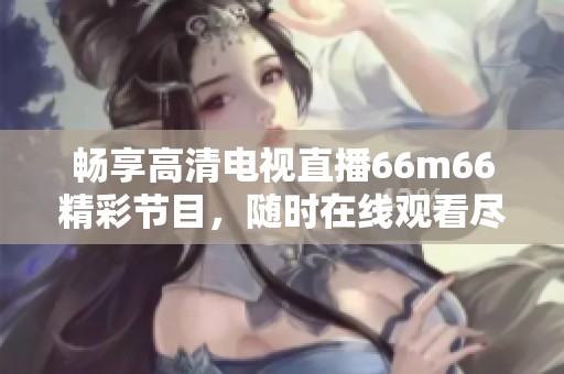 畅享高清电视直播66m66精彩节目，随时在线观看尽在掌握