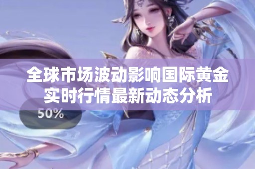 全球市场波动影响国际黄金实时行情最新动态分析