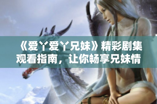 《爱丫爱丫兄妹》精彩剧集观看指南，让你畅享兄妹情深的温暖故事