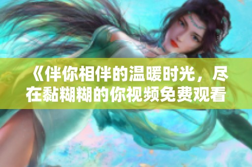 《伴你相伴的温暖时光，尽在黏糊糊的你视频免费观看》
