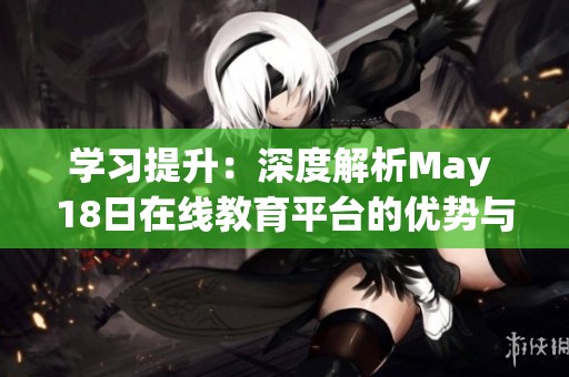 学习提升：深度解析May 18日在线教育平台的优势与未来发展潜力