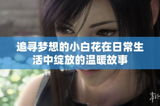 追寻梦想的小白花在日常生活中绽放的温暖故事